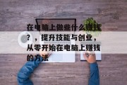 在电脑上做些什么赚钱?,提升技能与创业,从零开始在电脑上赚钱的方法