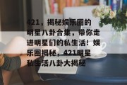 421，揭秘娱乐圈的明星八卦合集，带你走进明星们的私生活！娱乐圈揭秘，421明星私生活八卦大揭秘