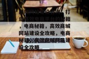 商城网站建设咨询，打造高效电商平台的秘籍，电商秘籍，高效商城网站建设全攻略，电商秘籍，高效商城网站建设全攻略