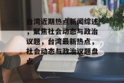 台湾近期热点新闻综述，聚焦社会动态与政治议题，台湾最新热点，社会动态与政治议题盘点