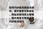 如何巧妙修改网站关键词，提升搜索引擎排名，网站关键词优化策略，提升搜索引擎排名的巧妙修改技巧