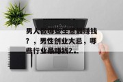 男人做哪些生意最赚钱？，男性创业大忌，哪些行业最赚钱？