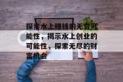 探索水上赚钱的无穷可能性,揭示水上创业的可能性,探索无尽的财富机会