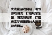 大流量游戏网站，引领游戏潮流，打造玩家乐园，潮流领航者，打造玩家梦想乐园的大流量游戏网站