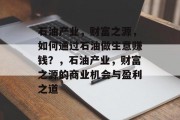 石油产业，财富之源，如何通过石油做生意赚钱？，石油产业，财富之源的商业机会与盈利之道