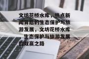 文坊花桥水库，热点新闻背后的生态保护与旅游发展，文坊花桥水库，生态保护与旅游发展的双赢之路