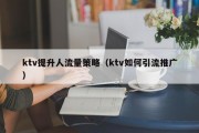 ktv提升人流量策略（ktv如何引流推广）