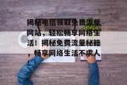 揭秘电信领取免费流量网站，轻松畅享网络生活！揭秘免费流量秘籍，畅享网络生活不求人！