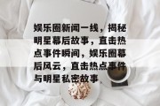 娱乐圈新闻一线，揭秘明星幕后故事，直击热点事件瞬间，娱乐圈幕后风云，直击热点事件与明星私密故事