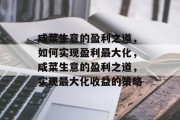 咸菜生意的盈利之道,如何实现盈利最大化,咸菜生意的盈利之道,实现最大化收益的策略 咸菜生意的盈利之道,如何实现盈利最大化,咸菜生意的盈利之道,实现最大化收益的策略