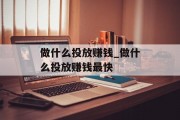 做什么投放赚钱_做什么投放赚钱最快