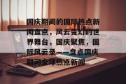 国庆期间的国际热点新闻盘点，风云变幻的世界舞台，国庆聚焦，国际风云录——盘点国庆期间全球热点新闻