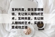 互利共赢,做生意想赚钱,先让别人赚钱的艺术,互利共赢,先让别人赚钱的艺术,实现生意成功之道 互利共赢,做生意想赚钱,先让别人赚钱的艺术,互利共赢,先让别人赚钱的艺术,实现生意成功之道