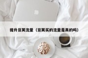 提升豆荚流量（豆荚买的流量是真的吗）