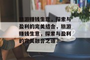 旅游赚钱生意,探索与盈利的完美结合,旅游赚钱生意,探索与盈利的完美融合之道 旅游赚钱生意,探索与盈利的完美结合,旅游赚钱生意,探索与盈利的完美融合之道