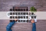 废轮胎回收生意,一个值得探索的赚钱之道,废轮胎回收生意,探索赚钱之道的新途径 废轮胎回收生意,一个值得探索的赚钱之道,废轮胎回收生意,探索赚钱之道的新途径