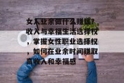 女人业余做什么赚钱？收入与幸福生活选择权，掌握女性职业选择权，如何在业余时间赚取高收入和幸福感