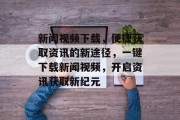 新闻视频下载，便捷获取资讯的新途径，一键下载新闻视频，开启资讯获取新纪元