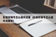 影视剪辑号怎么提升流量（影视剪辑号怎么提升流量呢）