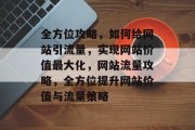 全方位攻略，如何给网站引流量，实现网站价值最大化，网站流量攻略，全方位提升网站价值与流量策略