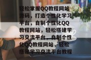 轻松掌握QQ教程网站源码，打造个性化学习平台，自制个性化QQ教程网站，轻松搭建学习交流平台，自制个性化QQ教程网站，轻松搭建学习交流平台教程