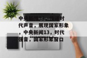 中央新闻13，传递时代声音，展现国家形象，中央新闻13，时代强音，国家形象窗口