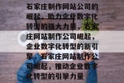 石家庄制作网站公司的崛起，助力企业数字化转型的强大力量，石家庄网站制作公司崛起，企业数字化转型的新引擎，石家庄网站制作公司崛起，推动企业数字化转型的引擎力量