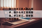 做一个手工匠人的小赚术,做什么手工容易赚钱,手工匠人,简单制作小赚术