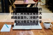 冷库,这个看似冷酷的行业,其实蕴含着巨大的商业潜力,冷链产业,看似冷酷实为商业宝地 冷库,这个看似冷酷的行业,其实蕴含着巨大的商业潜力,冷链产业,看似冷酷实为商业宝地