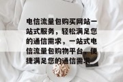 电信流量包购买网站一站式服务，轻松满足您的通信需求，一站式电信流量包购物平台，便捷满足您的通信需求