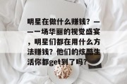 明星在做什么赚钱？——一场华丽的视觉盛宴，明星们都在用什么方法赚钱？他们的炫酷生活你都get到了吗？