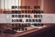图片SEO优化，如何将图片发布到各大网站提升搜索排名，图片SEO攻略，高效发布图片至各大网站，助力搜索排名提升
