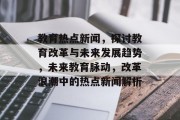 教育热点新闻，探讨教育改革与未来发展趋势，未来教育脉动，改革浪潮中的热点新闻解析