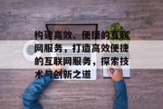 构建高效、便捷的互联网服务，打造高效便捷的互联网服务，探索技术与创新之道