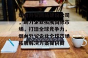 烟台外贸网站建设公司，助力企业拓展国际市场，打造全球竞争力，烟台外贸企业全球市场拓展解决方案提供商