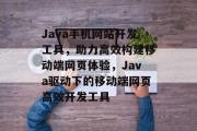 Java手机网站开发工具，助力高效构建移动端网页体验，Java驱动下的移动端网页高效开发工具