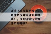 让孩子赢在起跑线上，为什么少儿培训如此赚钱？，少儿培训行业为什么能赚钱？