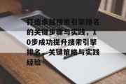 打造卓越搜索引擎排名的关键步骤与实践，10步成功提升搜索引擎排名，关键策略与实践经验