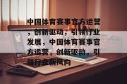 中国体育赛事官方运营，创新驱动，引领行业发展，中国体育赛事官方运营，创新驱动，引领行业新风向