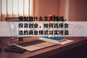 模拟做什么生意赚钱，投资创业，如何选择合适的商业模式以实现盈利