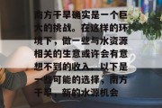 南方干旱确实是一个巨大的挑战。在这样的环境下，做一些与水资源相关的生意或许会有意想不到的收入。以下是一些可能的选择，南方干旱，新的水源机会