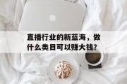 直播行业的新蓝海,做什么类目可以赚大钱?