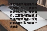 江西赣州网站建设与推广策略分析，江西赣州网站建设与推广策略分析，江西赣州网站建设与推广策略分析，提升企业品牌影响力和客户满意度