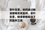 茶叶生意，如何通过精准策略实现盈利，茶叶生意，精准策略驱动下的盈利之道