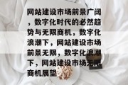 网站建设市场前景广阔，数字化时代的必然趋势与无限商机，数字化浪潮下，网站建设市场前景无限，数字化浪潮下，网站建设市场无限商机展望