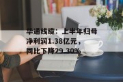 华通线缆：上半年归母净利润1.38亿元，同比下降29.30%