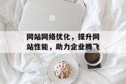 网站网络优化，提升网站性能，助力企业腾飞