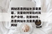 揭秘恶意网站补流量黑幕，流量劫持背后的灰色产业链，流量劫持，恶意网站补流量黑幕大揭秘