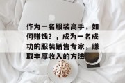作为一名服装高手,如何赚钱?,成为一名成功的服装销售专家,赚取丰厚收入的方法 作为一名服装高手,如何赚钱?,成为一名成功的服装销售专家,赚取丰厚收入的方法