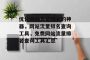 优化网站流量排名的神器，网站流量排名查询工具，免费网站流量排名查询工具汇总